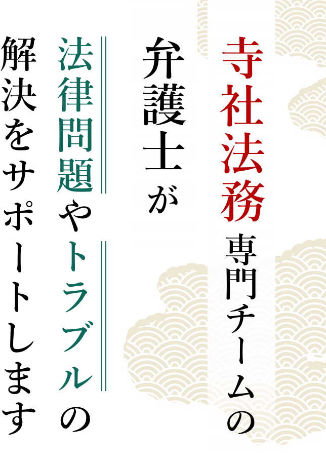 寺社法務専門チームの弁護士が法律問題やトラブルの解決をサポートします